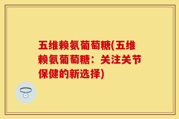 五维赖氨葡萄糖(五维赖氨葡萄糖：关注关节保健的新选择)