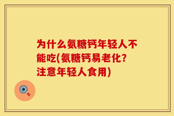 为什么氨糖钙年轻人不能吃(氨糖钙易老化?注意年轻人食用) 为什么氨糖钙年轻人不能吃(氨糖钙易老化?注意年轻人食用)