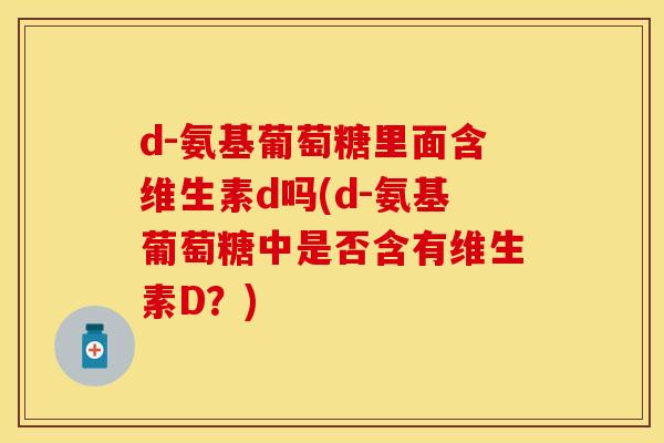 d-氨基葡萄糖里面含维生素d吗(d-氨基葡萄糖中是否含有维生素D？)