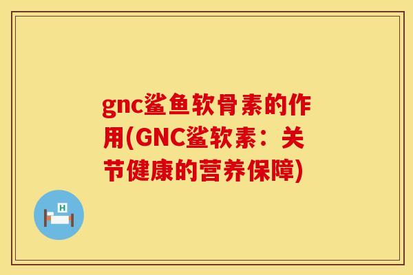 gnc鲨鱼软骨素的作用(GNC鲨软素：关节健康的营养保障)