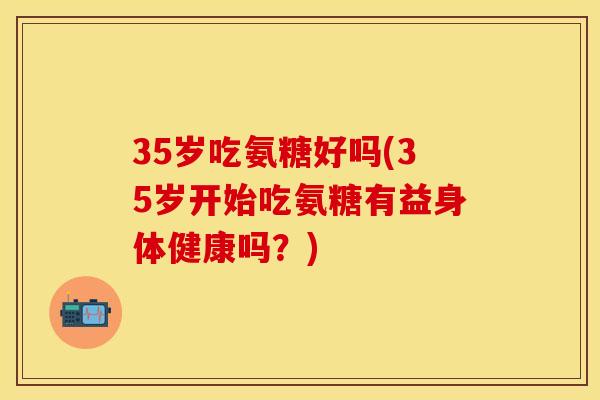 35岁吃氨糖好吗(35岁开始吃氨糖有益身体健康吗?) 35岁吃氨糖好吗(35岁开始吃氨糖有益身体健康吗?)