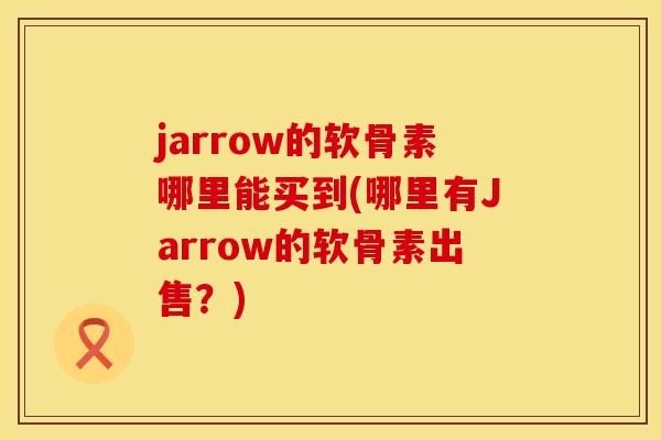 jarrow的软骨素哪里能买到(哪里有Jarrow的软骨素出售?) jarrow的软骨素哪里能买到(哪里有Jarrow的软骨素出售?)