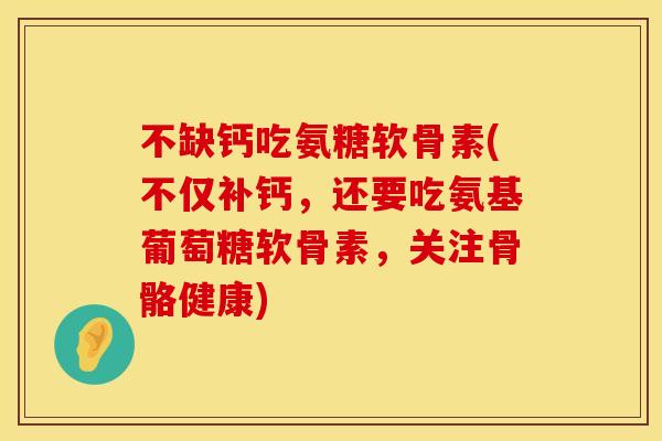 不缺钙吃氨糖软骨素(不仅补钙,还要吃氨基葡萄糖软骨素,关注骨骼健康)