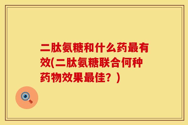 二肽氨糖和什么药有效(二肽氨糖联合何种效果佳?) 二肽氨糖和什么药有效(二肽氨糖联合何种效果佳?)
