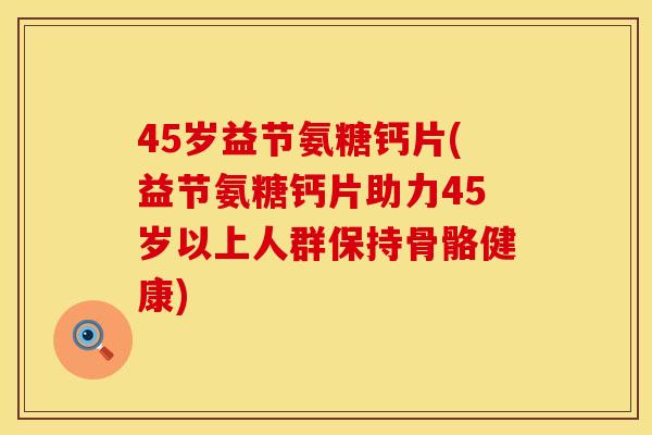45岁益节氨糖钙片(益节氨糖钙片助力45岁以上人群保持骨骼健康) 45岁益节氨糖钙片(益节氨糖钙片助力45岁以上人群保持骨骼健康)