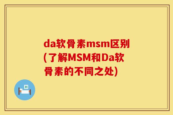 da软骨素msm区别(了解MSM和Da软骨素的不同之处) da软骨素msm区别(了解MSM和Da软骨素的不同之处)