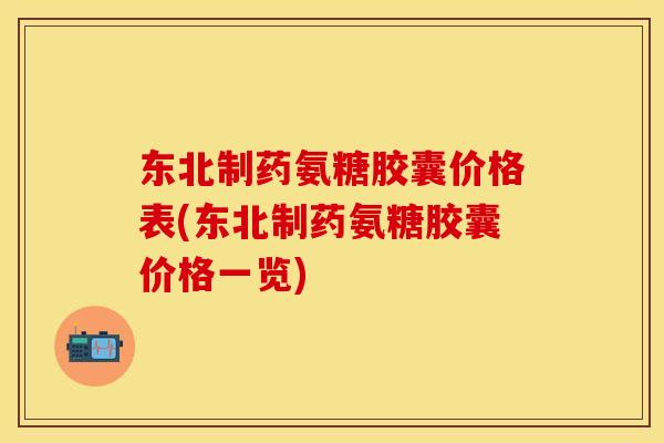 东北制药氨糖胶囊价格表(东北制药氨糖胶囊价格一览)