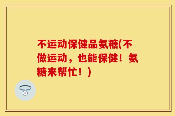 不运动保健品氨糖(不做运动,也能保健!氨糖来帮忙!) 不运动保健品氨糖(不做运动,也能保健!氨糖来帮忙!)
