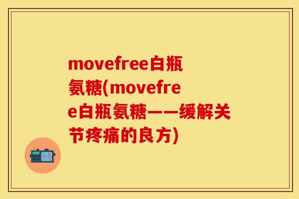 movefree白瓶氨糖(movefree白瓶氨糖——缓解关节疼痛的良方)