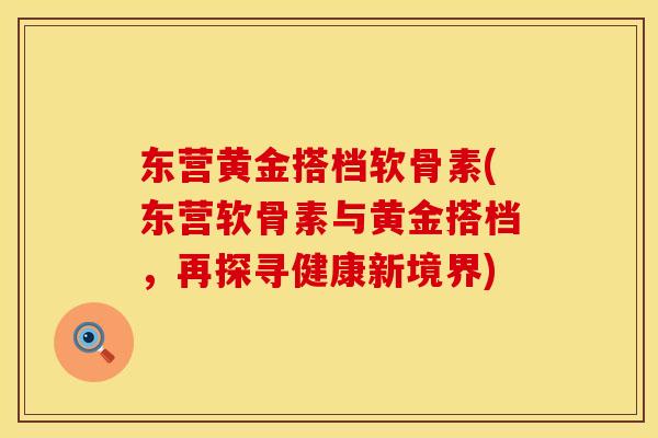 东营黄金搭档软骨素(东营软骨素与黄金搭档,再探寻健康新境界) 东营黄金搭档软骨素(东营软骨素与黄金搭档,再探寻健康新境界)