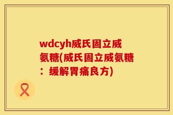 wdcyh威氏固立威氨糖(威氏固立威氨糖：缓解胃痛良方)