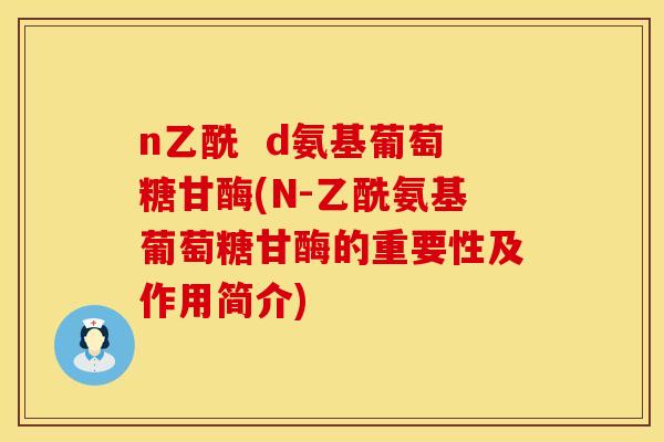 n乙酰  d氨基葡萄糖甘酶(N-乙酰氨基葡萄糖甘酶的重要性及作用简介)