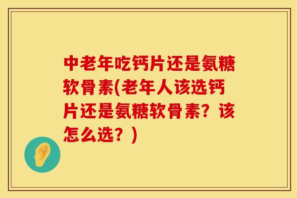中老年吃钙片还是氨糖软骨素(老年人该选钙片还是氨糖软骨素?该怎么选?) 中老年吃钙片还是氨糖软骨素(老年人该选钙片还是氨糖软骨素?该怎么选?)