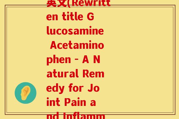 n 乙酰氨基葡萄糖 英文(Rewritten title Glucosamine Acetaminophen - A Natural Remedy for Joint Pain and Inflammation.)