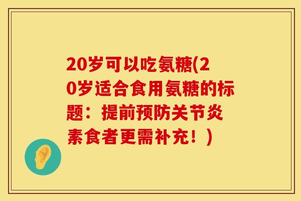 20岁可以吃氨糖(20岁适合食用氨糖的标题:提前 素食者更需补充!) 20岁可以吃氨糖(20岁适合食用氨糖的标题:提前 素食者更需补充!)