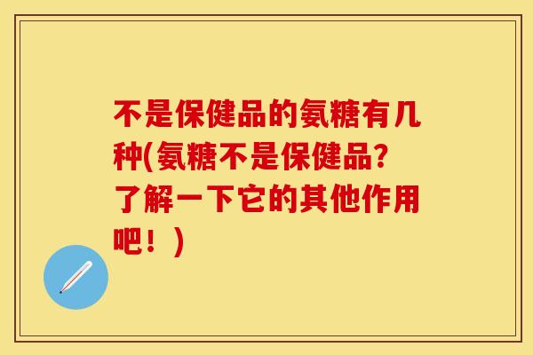 不是保健品的氨糖有几种(氨糖不是保健品?了解一下它的其他作用吧!) 不是保健品的氨糖有几种(氨糖不是保健品?了解一下它的其他作用吧!)