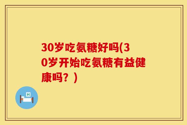 30岁吃氨糖好吗(30岁开始吃氨糖有益健康吗?) 30岁吃氨糖好吗(30岁开始吃氨糖有益健康吗?)