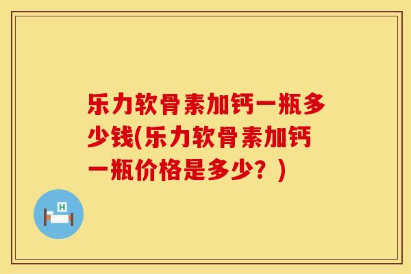 乐力软骨素加钙一瓶多少钱(乐力软骨素加钙一瓶价格是多少？)