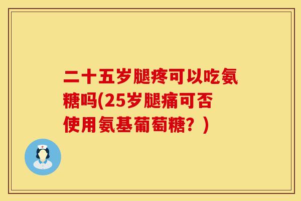 二十五岁腿疼可以吃氨糖吗(25岁腿痛可否使用氨基葡萄糖?) 二十五岁腿疼可以吃氨糖吗(25岁腿痛可否使用氨基葡萄糖?)