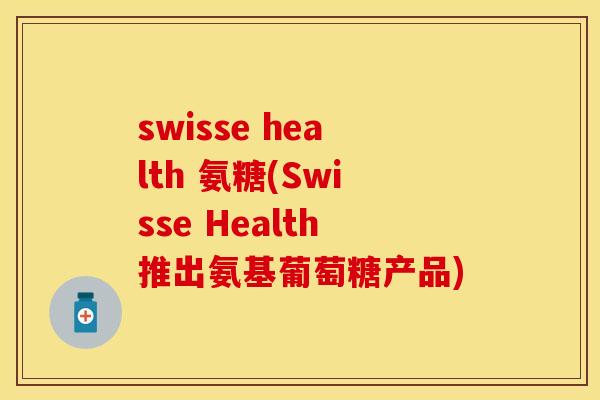 swisse health 氨糖(Swisse Health推出氨基葡萄糖产品)