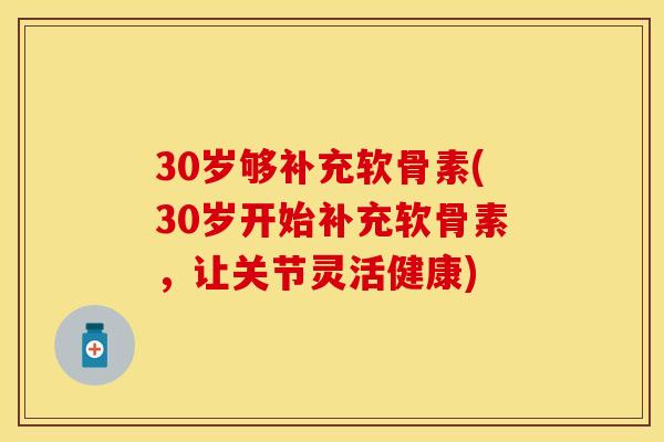 30岁够补充软骨素(30岁开始补充软骨素，让关节灵活健康)