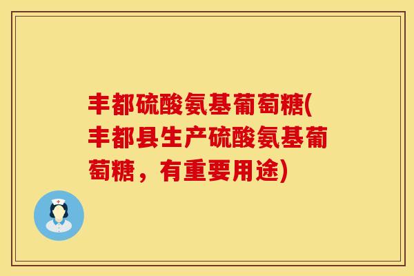 丰都硫酸氨基葡萄糖(丰都县生产硫酸氨基葡萄糖，有重要用途)