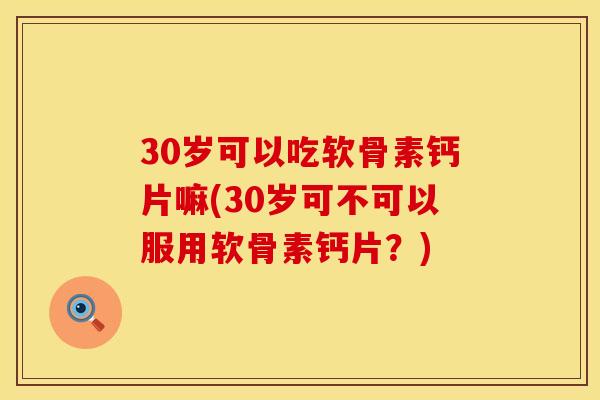 30岁可以吃软骨素钙片嘛(30岁可不可以服用软骨素钙片？)