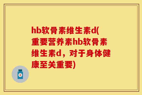 hb软骨素维生素d(重要营养素hb软骨素维生素d，对于身体健康至关重要)