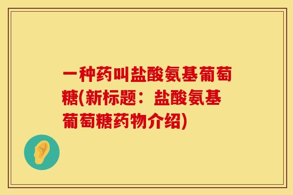 一种药叫盐酸氨基葡萄糖(新标题：盐酸氨基葡萄糖药物介绍)