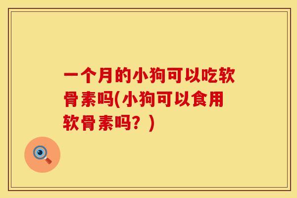 一个月的小狗可以吃软骨素吗(小狗可以食用软骨素吗？)