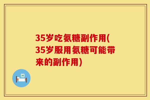 35岁吃氨糖副作用(35岁服用氨糖可能带来的副作用) 35岁吃氨糖副作用(35岁服用氨糖可能带来的副作用)