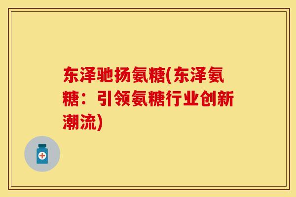 东泽驰扬氨糖(东泽氨糖:引领氨糖行业创新潮流)