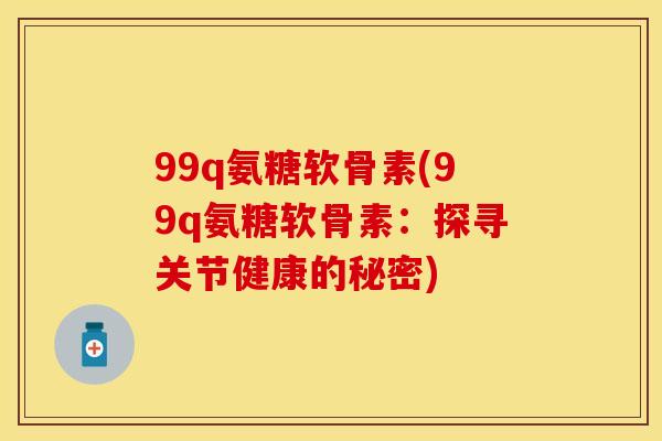 99q氨糖软骨素(99q氨糖软骨素：探寻关节健康的秘密)