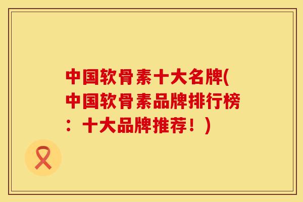 中国软骨素十大名牌(中国软骨素品牌排行榜:十大品牌推荐!) 中国软骨素十大名牌(中国软骨素品牌排行榜:十大品牌推荐!)