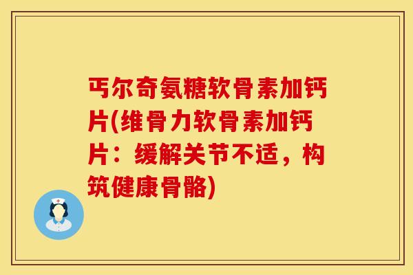 丐尔奇氨糖软骨素加钙片(维骨力软骨素加钙片:缓解关节不适,构筑健康骨骼) 丐尔奇氨糖软骨素加钙片(维骨力软骨素加钙片:缓解关节不适,构筑健康骨骼)