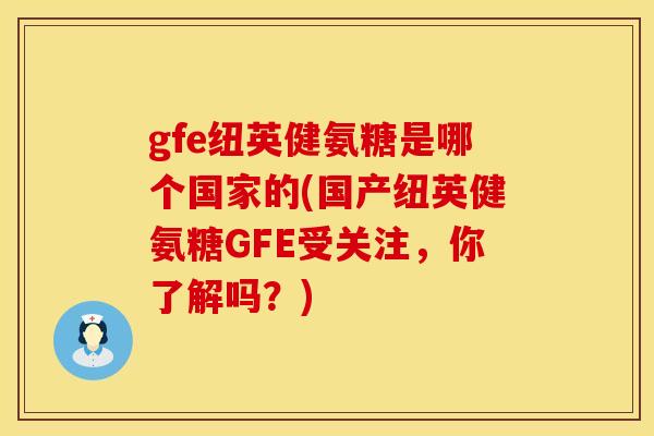 gfe纽英健氨糖是哪个国家的(国产纽英健氨糖GFE受关注，你了解吗？)