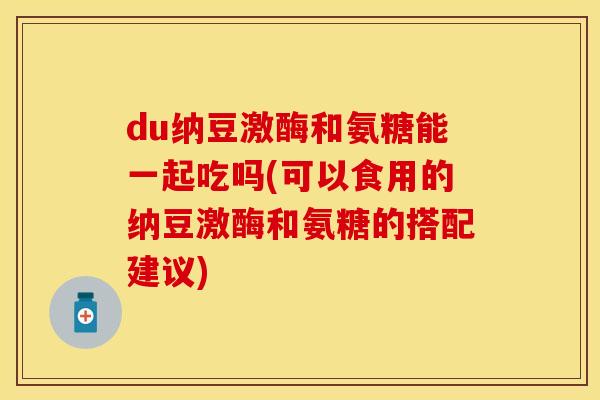 du纳豆激酶和氨糖能一起吃吗(可以食用的纳豆激酶和氨糖的搭配建议)