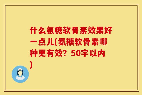 什么氨糖软骨素效果好一点儿(氨糖软骨素哪种更有效?50字以内) 什么氨糖软骨素效果好一点儿(氨糖软骨素哪种更有效?50字以内)