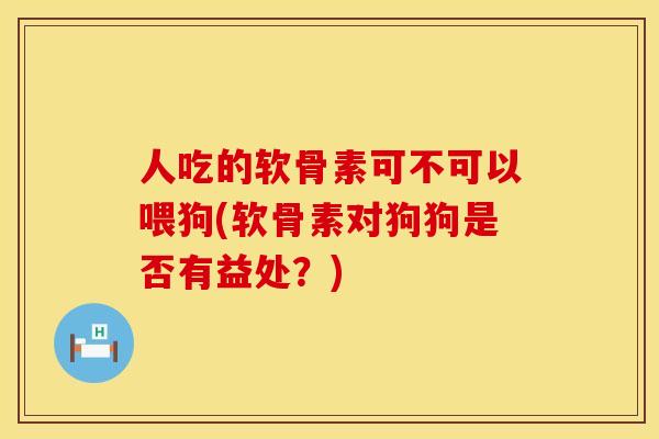 人吃的软骨素可不可以喂狗(软骨素对狗狗是否有益处?) 人吃的软骨素可不可以喂狗(软骨素对狗狗是否有益处?)