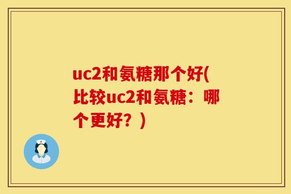 uc2和氨糖那个好(比较uc2和氨糖：哪个更好？)