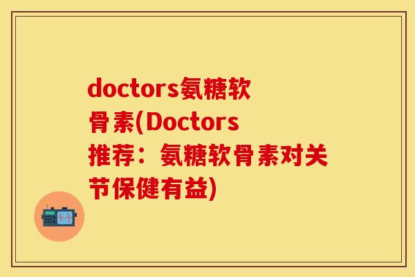 doctors氨糖软骨素(Doctors推荐:氨糖软骨素对关节保健有益) doctors氨糖软骨素(Doctors推荐:氨糖软骨素对关节保健有益)