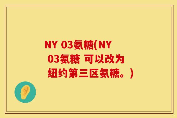 NY 03氨糖(NY 03氨糖 可以改为 纽约第三区氨糖。) NY 03氨糖(NY 03氨糖 可以改为 纽约第三区氨糖。)