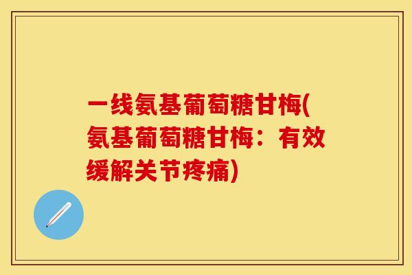 一线氨基葡萄糖甘梅(氨基葡萄糖甘梅:有效缓解关节) 一线氨基葡萄糖甘梅(氨基葡萄糖甘梅:有效缓解关节)