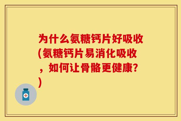 为什么氨糖钙片好吸收(氨糖钙片易消化吸收,如何让骨骼更健康?) 为什么氨糖钙片好吸收(氨糖钙片易消化吸收,如何让骨骼更健康?)