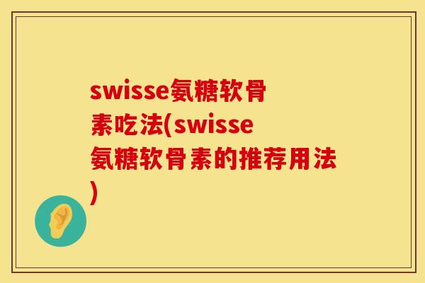 swisse氨糖软骨素吃法(swisse氨糖软骨素的推荐用法) swisse氨糖软骨素吃法(swisse氨糖软骨素的推荐用法)