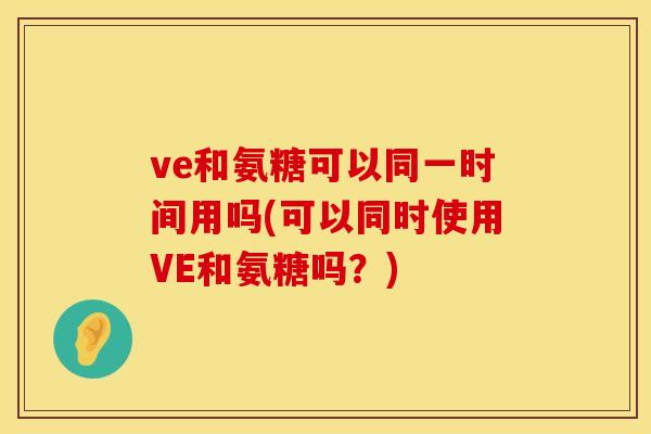 ve和氨糖可以同一时间用吗(可以同时使用VE和氨糖吗?) ve和氨糖可以同一时间用吗(可以同时使用VE和氨糖吗?)