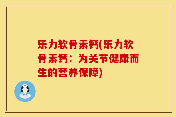 乐力软骨素钙(乐力软骨素钙:为关节健康而生的营养保障) 乐力软骨素钙(乐力软骨素钙:为关节健康而生的营养保障)