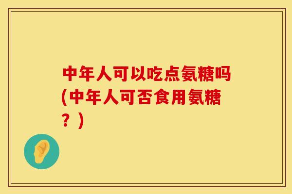 中年人可以吃点氨糖吗(中年人可否食用氨糖?) 中年人可以吃点氨糖吗(中年人可否食用氨糖?)