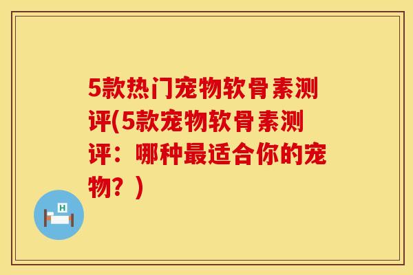 5款热门宠物软骨素测评(5款宠物软骨素测评:哪种适合你的宠物?) 5款热门宠物软骨素测评(5款宠物软骨素测评:哪种适合你的宠物?)