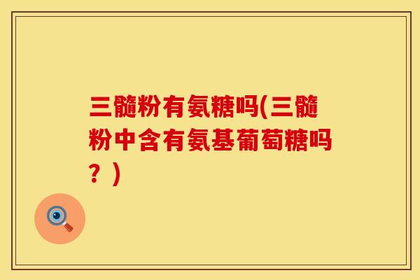 三髓粉有氨糖吗(三髓粉中含有氨基葡萄糖吗?) 三髓粉有氨糖吗(三髓粉中含有氨基葡萄糖吗?)